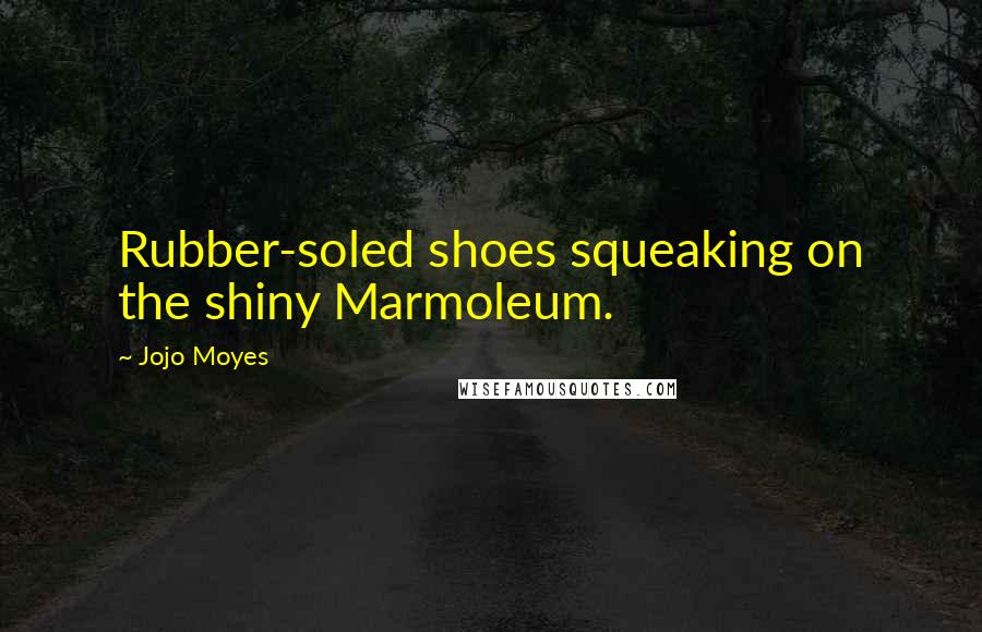 Jojo Moyes Quotes: Rubber-soled shoes squeaking on the shiny Marmoleum.