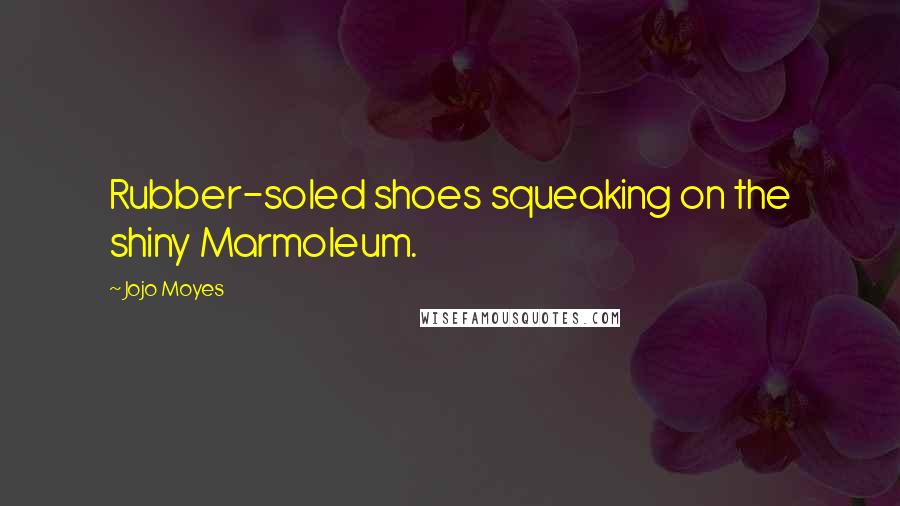 Jojo Moyes Quotes: Rubber-soled shoes squeaking on the shiny Marmoleum.