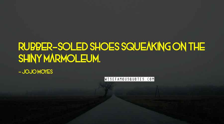 Jojo Moyes Quotes: Rubber-soled shoes squeaking on the shiny Marmoleum.