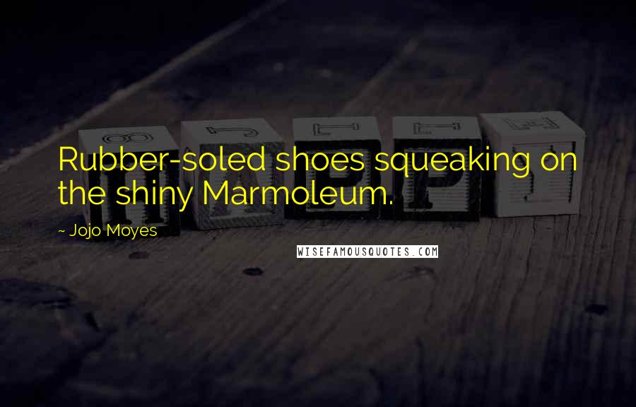 Jojo Moyes Quotes: Rubber-soled shoes squeaking on the shiny Marmoleum.