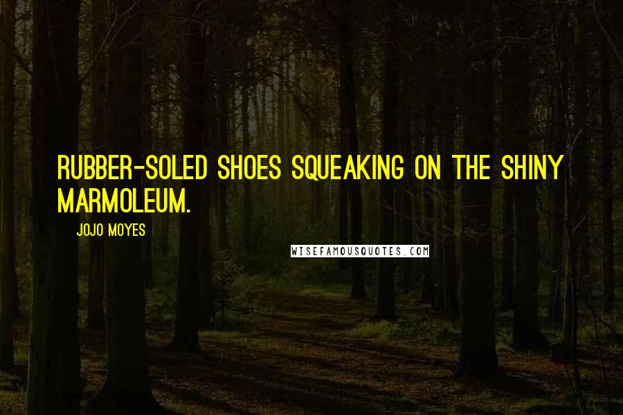 Jojo Moyes Quotes: Rubber-soled shoes squeaking on the shiny Marmoleum.