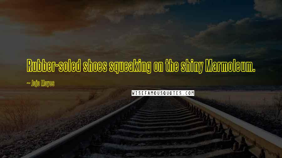 Jojo Moyes Quotes: Rubber-soled shoes squeaking on the shiny Marmoleum.