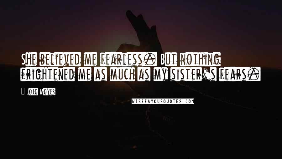 Jojo Moyes Quotes: She believed me fearless. But nothing frightened me as much as my sister's fears.