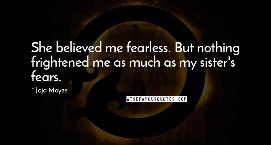 Jojo Moyes Quotes: She believed me fearless. But nothing frightened me as much as my sister's fears.