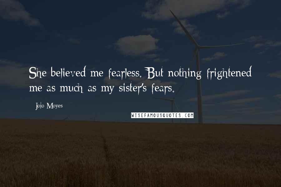 Jojo Moyes Quotes: She believed me fearless. But nothing frightened me as much as my sister's fears.