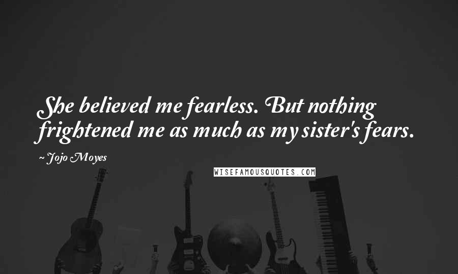 Jojo Moyes Quotes: She believed me fearless. But nothing frightened me as much as my sister's fears.