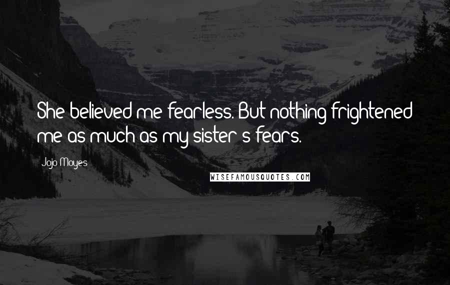 Jojo Moyes Quotes: She believed me fearless. But nothing frightened me as much as my sister's fears.