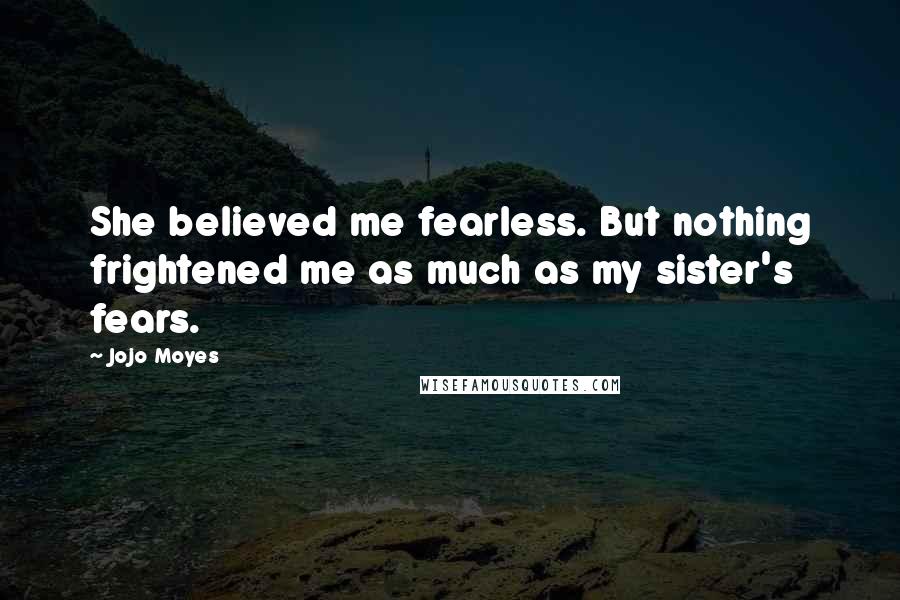 Jojo Moyes Quotes: She believed me fearless. But nothing frightened me as much as my sister's fears.