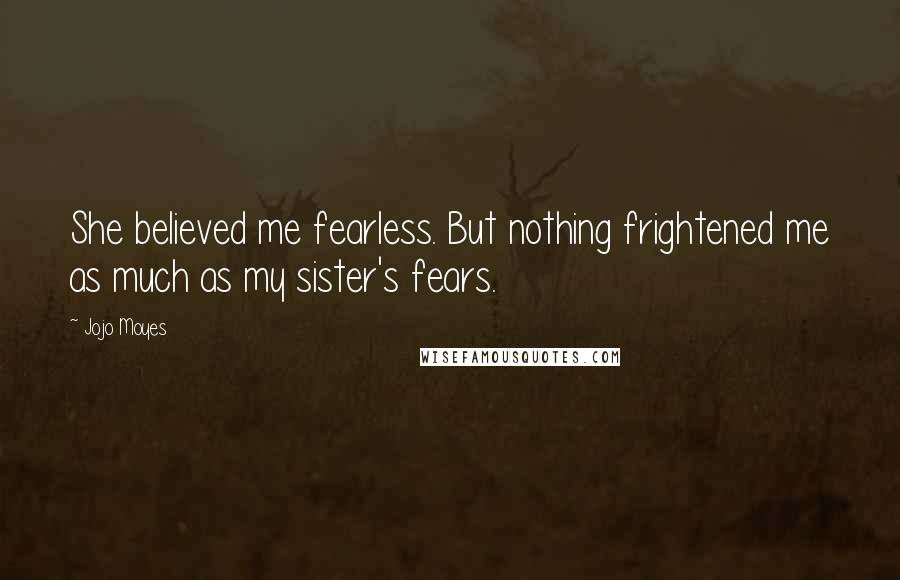 Jojo Moyes Quotes: She believed me fearless. But nothing frightened me as much as my sister's fears.