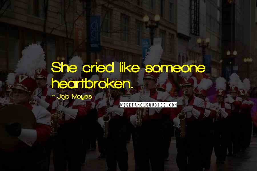 Jojo Moyes Quotes: She cried like someone heartbroken.