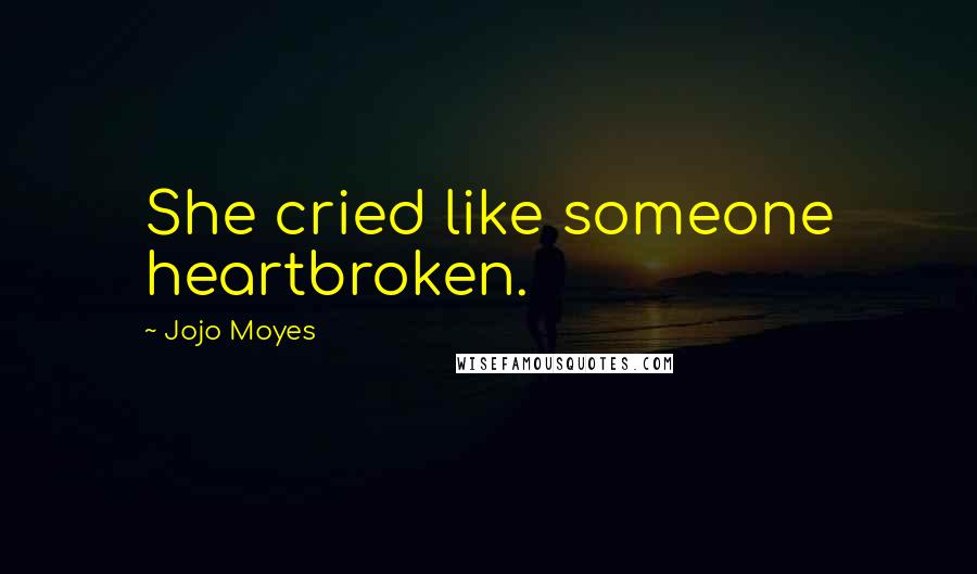 Jojo Moyes Quotes: She cried like someone heartbroken.