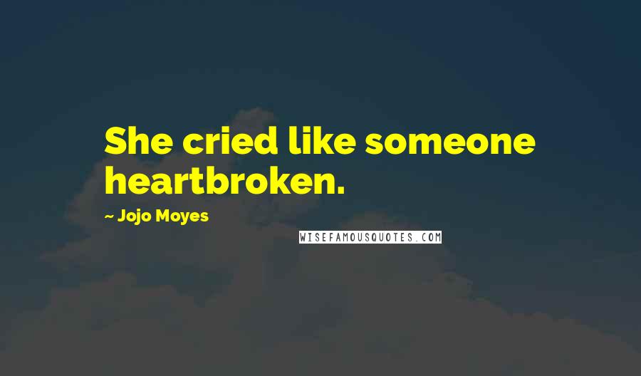Jojo Moyes Quotes: She cried like someone heartbroken.