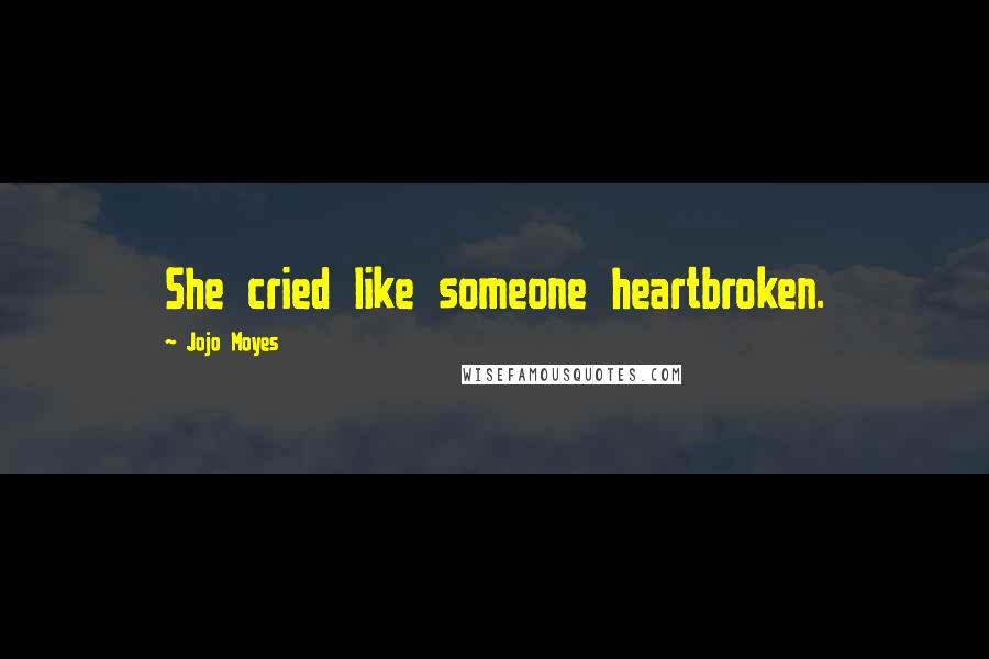 Jojo Moyes Quotes: She cried like someone heartbroken.