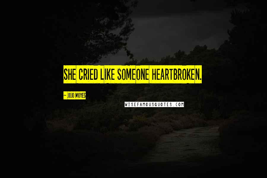 Jojo Moyes Quotes: She cried like someone heartbroken.