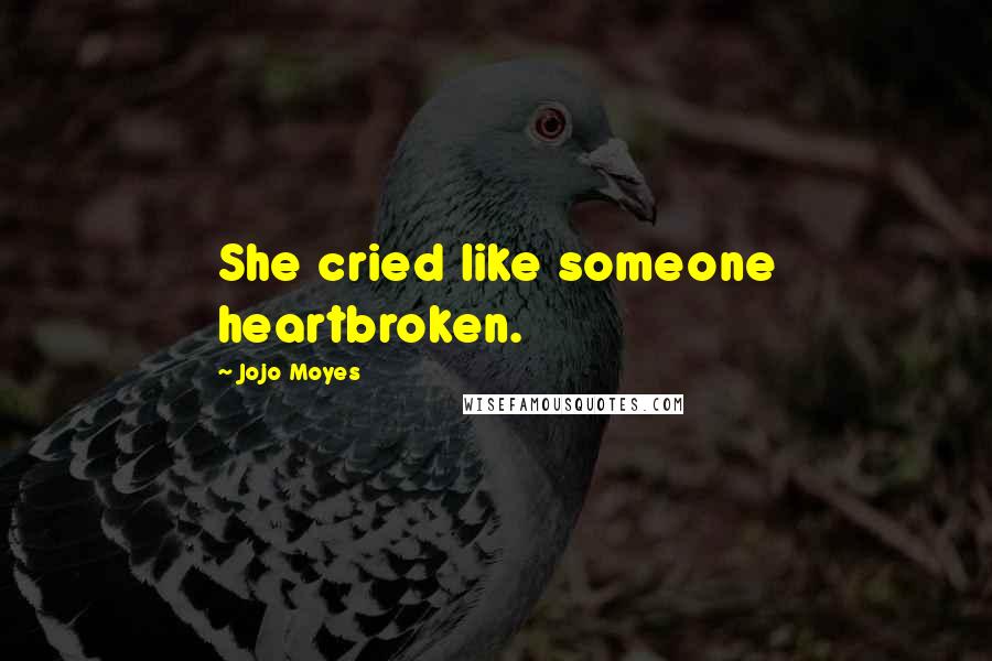 Jojo Moyes Quotes: She cried like someone heartbroken.