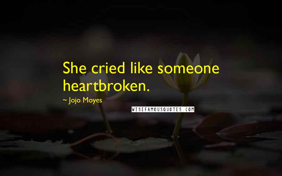 Jojo Moyes Quotes: She cried like someone heartbroken.