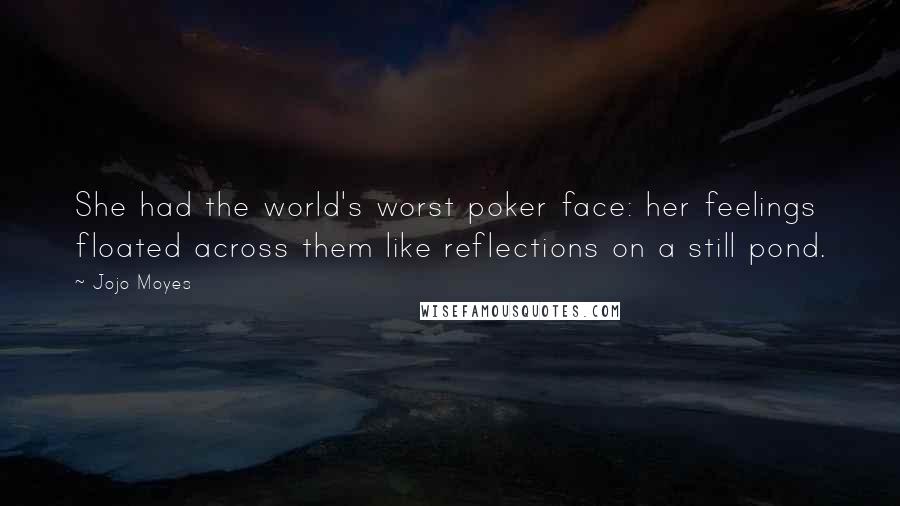 Jojo Moyes Quotes: She had the world's worst poker face: her feelings floated across them like reflections on a still pond.