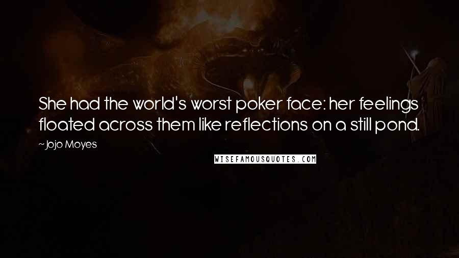 Jojo Moyes Quotes: She had the world's worst poker face: her feelings floated across them like reflections on a still pond.