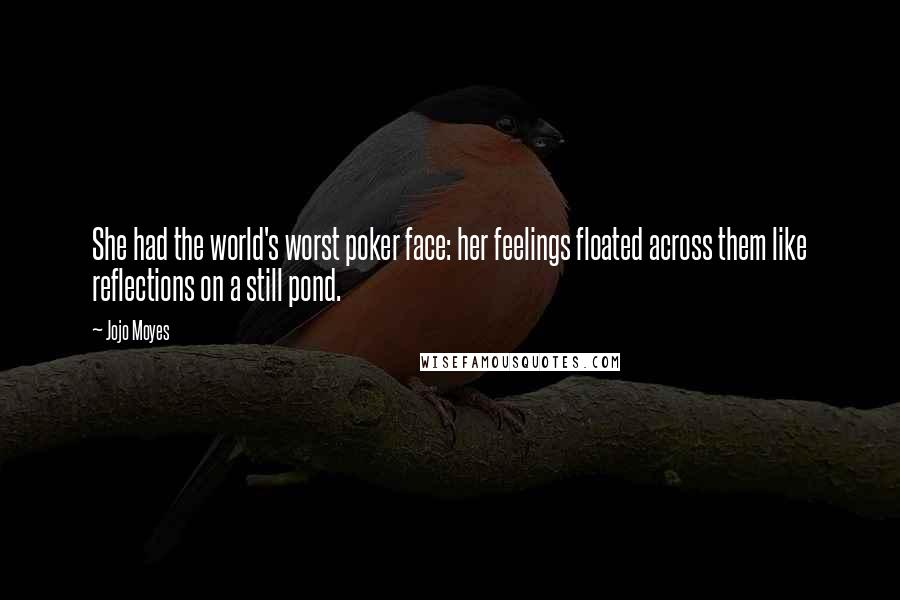 Jojo Moyes Quotes: She had the world's worst poker face: her feelings floated across them like reflections on a still pond.