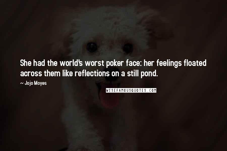 Jojo Moyes Quotes: She had the world's worst poker face: her feelings floated across them like reflections on a still pond.