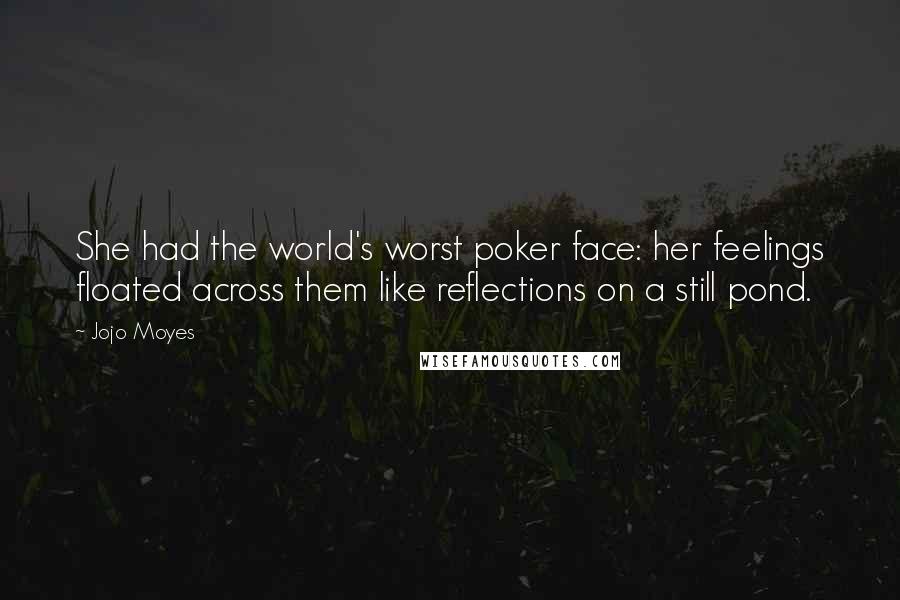 Jojo Moyes Quotes: She had the world's worst poker face: her feelings floated across them like reflections on a still pond.