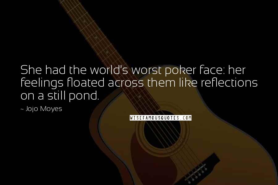 Jojo Moyes Quotes: She had the world's worst poker face: her feelings floated across them like reflections on a still pond.