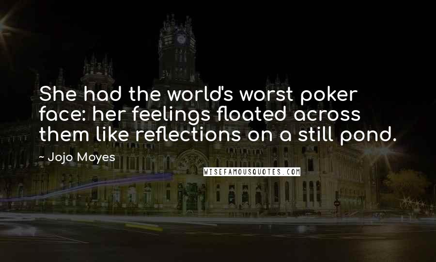 Jojo Moyes Quotes: She had the world's worst poker face: her feelings floated across them like reflections on a still pond.
