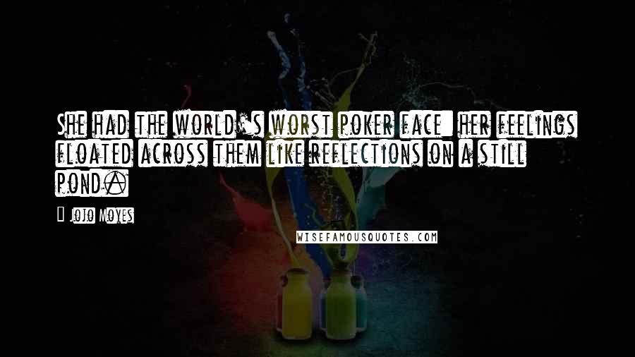 Jojo Moyes Quotes: She had the world's worst poker face: her feelings floated across them like reflections on a still pond.