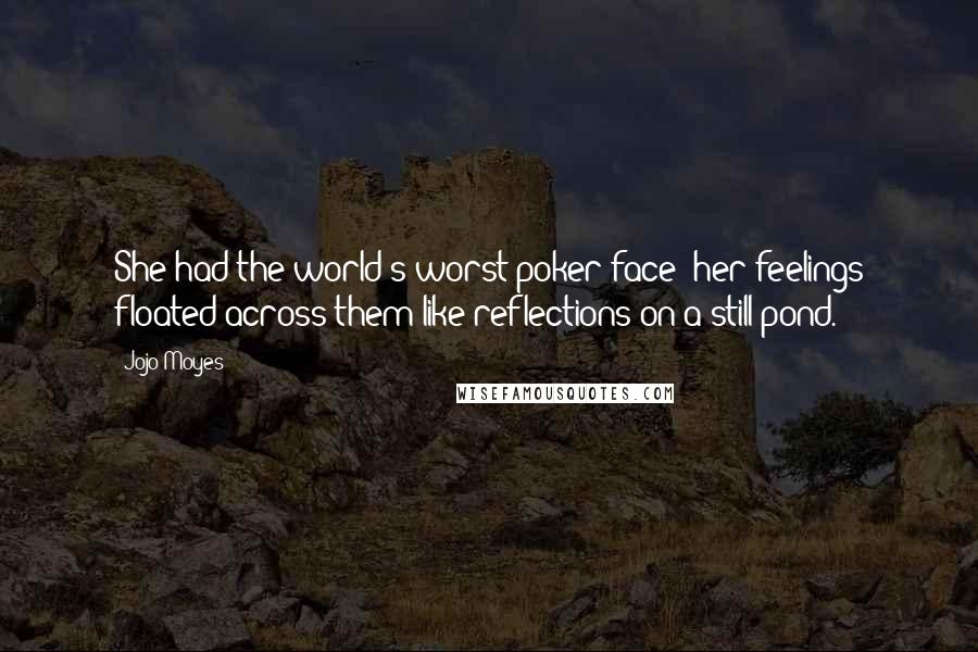 Jojo Moyes Quotes: She had the world's worst poker face: her feelings floated across them like reflections on a still pond.