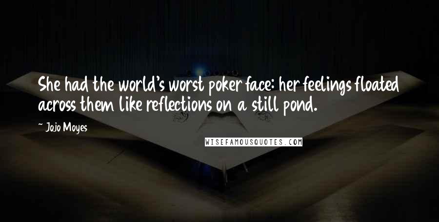 Jojo Moyes Quotes: She had the world's worst poker face: her feelings floated across them like reflections on a still pond.