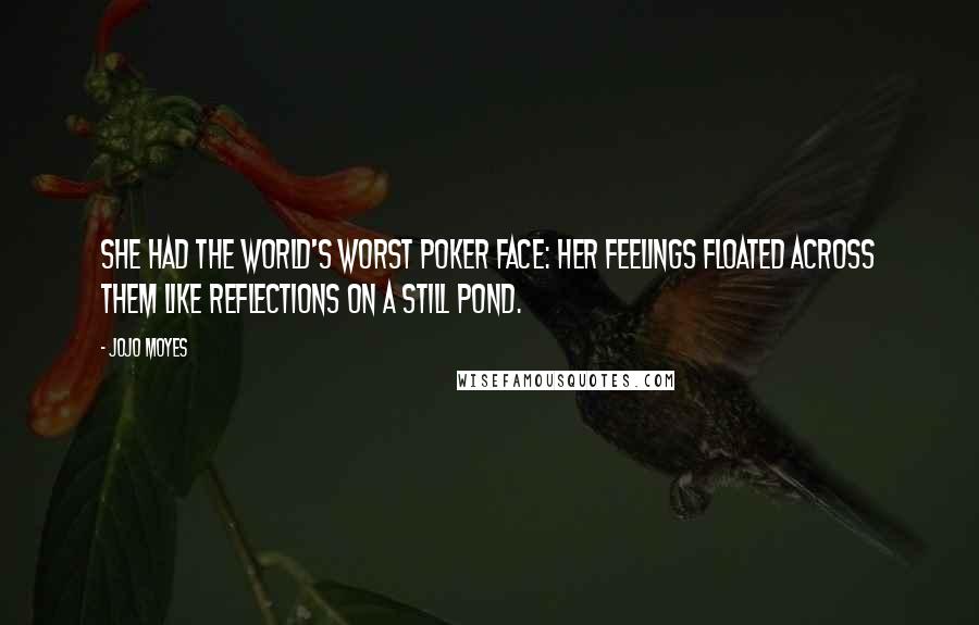 Jojo Moyes Quotes: She had the world's worst poker face: her feelings floated across them like reflections on a still pond.