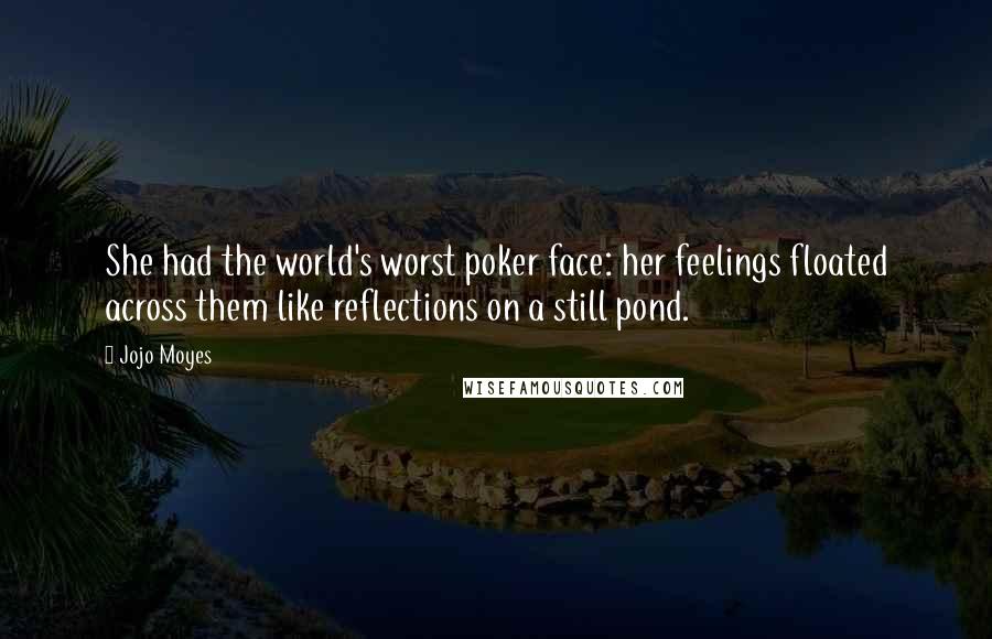 Jojo Moyes Quotes: She had the world's worst poker face: her feelings floated across them like reflections on a still pond.