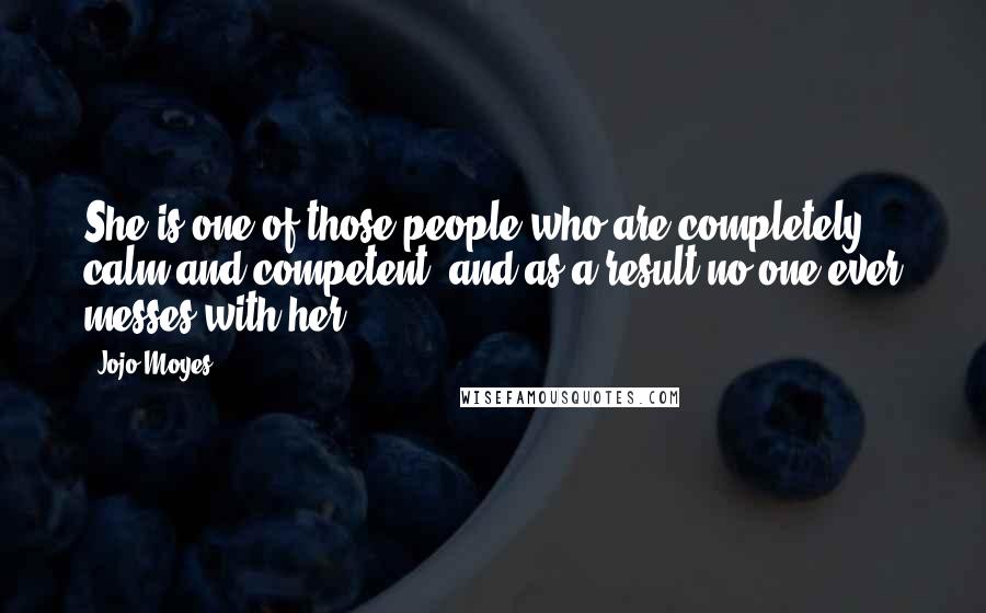 Jojo Moyes Quotes: She is one of those people who are completely calm and competent, and as a result no one ever messes with her.