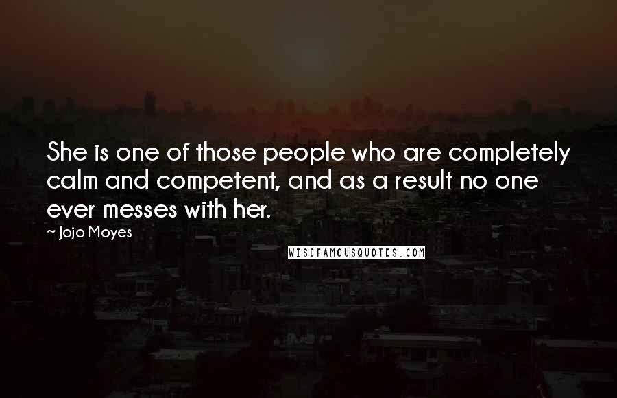 Jojo Moyes Quotes: She is one of those people who are completely calm and competent, and as a result no one ever messes with her.