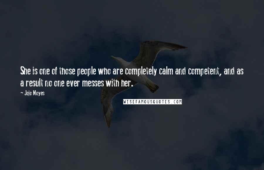 Jojo Moyes Quotes: She is one of those people who are completely calm and competent, and as a result no one ever messes with her.