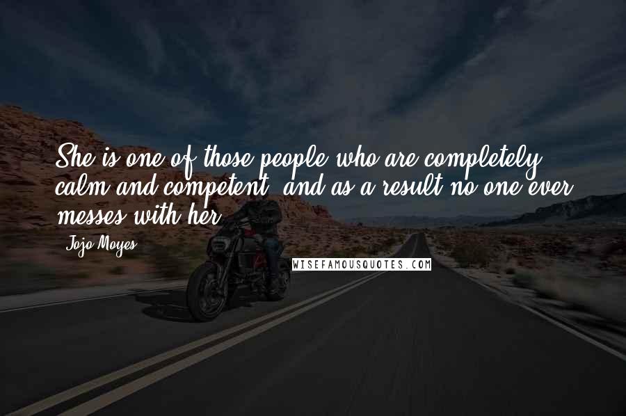 Jojo Moyes Quotes: She is one of those people who are completely calm and competent, and as a result no one ever messes with her.