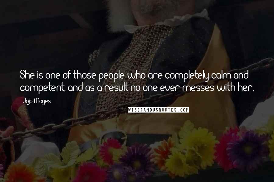 Jojo Moyes Quotes: She is one of those people who are completely calm and competent, and as a result no one ever messes with her.