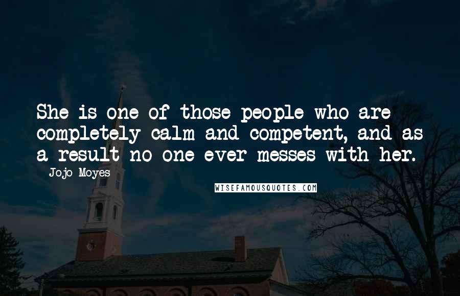 Jojo Moyes Quotes: She is one of those people who are completely calm and competent, and as a result no one ever messes with her.