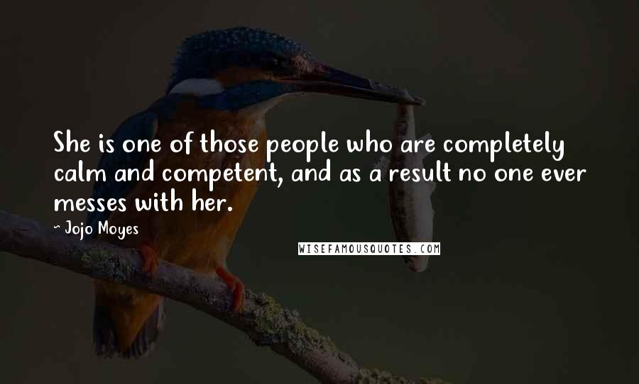 Jojo Moyes Quotes: She is one of those people who are completely calm and competent, and as a result no one ever messes with her.