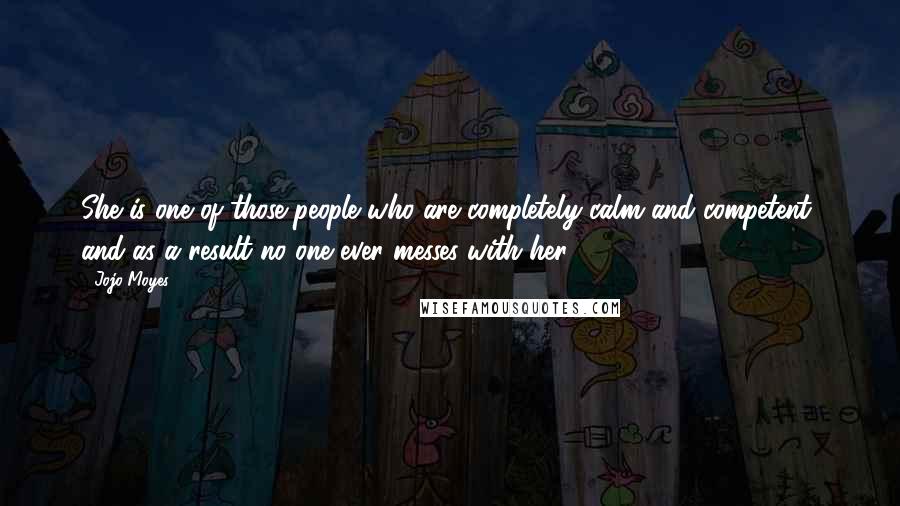 Jojo Moyes Quotes: She is one of those people who are completely calm and competent, and as a result no one ever messes with her.