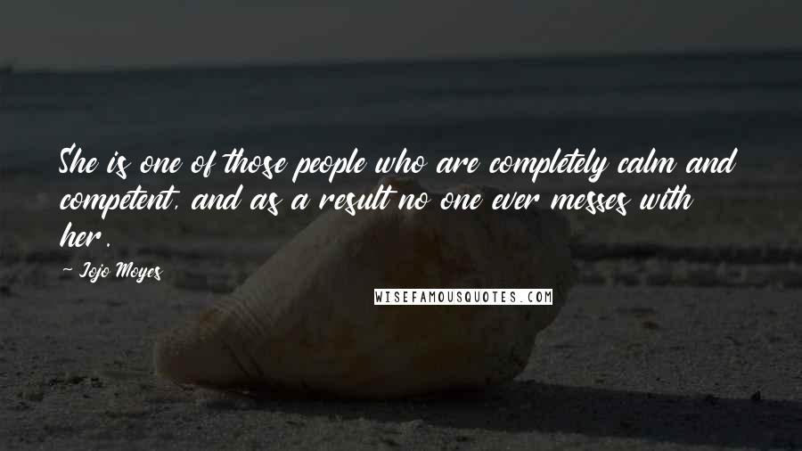 Jojo Moyes Quotes: She is one of those people who are completely calm and competent, and as a result no one ever messes with her.