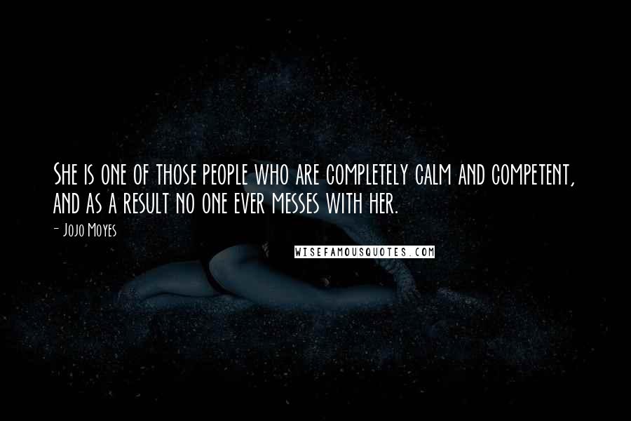 Jojo Moyes Quotes: She is one of those people who are completely calm and competent, and as a result no one ever messes with her.