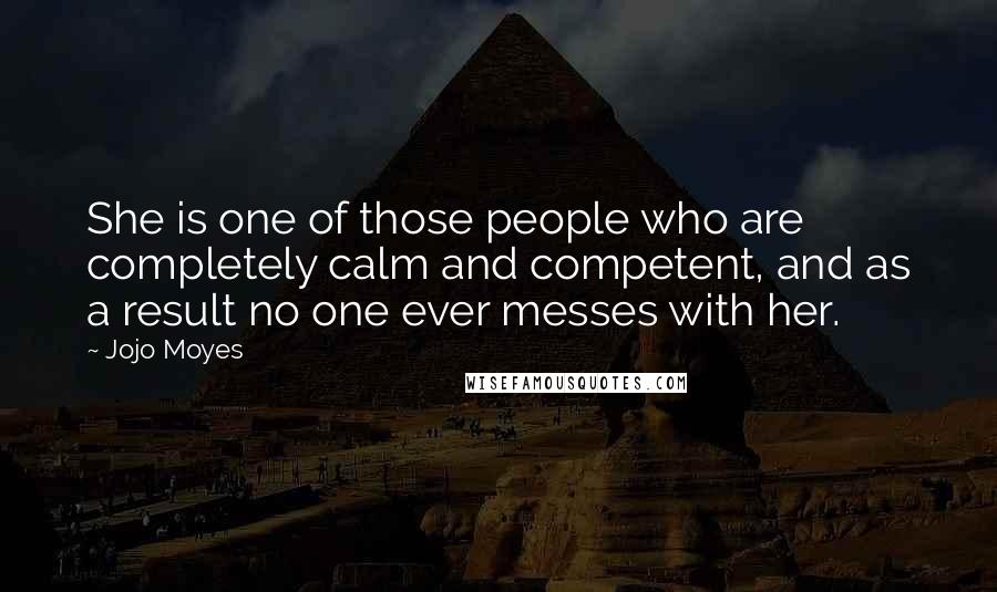 Jojo Moyes Quotes: She is one of those people who are completely calm and competent, and as a result no one ever messes with her.