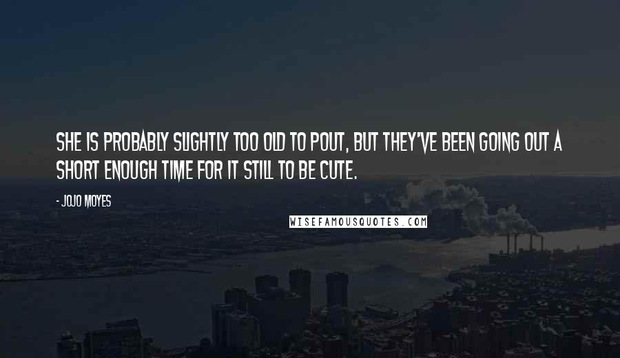 Jojo Moyes Quotes: She is probably slightly too old to pout, but they've been going out a short enough time for it still to be cute.