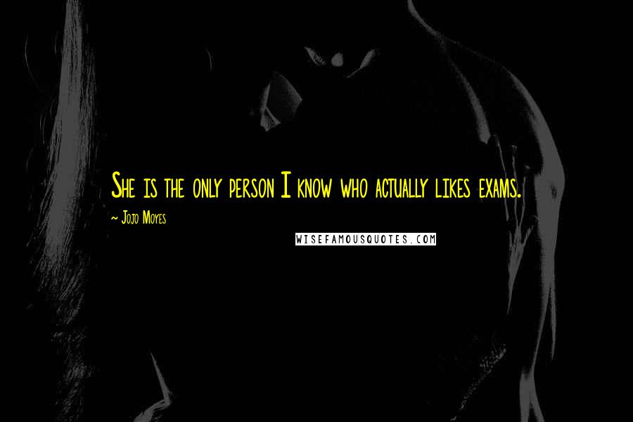 Jojo Moyes Quotes: She is the only person I know who actually likes exams.