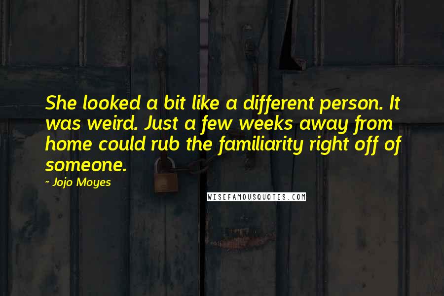 Jojo Moyes Quotes: She looked a bit like a different person. It was weird. Just a few weeks away from home could rub the familiarity right off of someone.