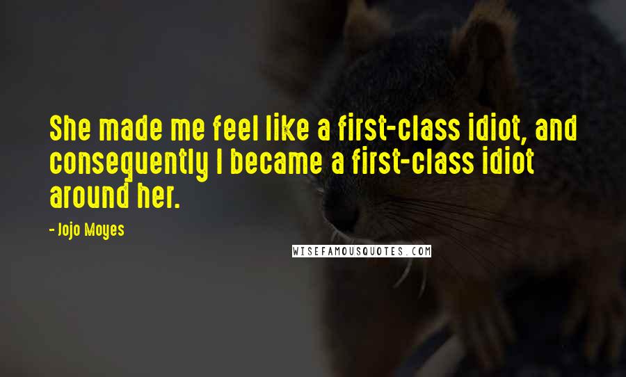 Jojo Moyes Quotes: She made me feel like a first-class idiot, and consequently I became a first-class idiot around her.