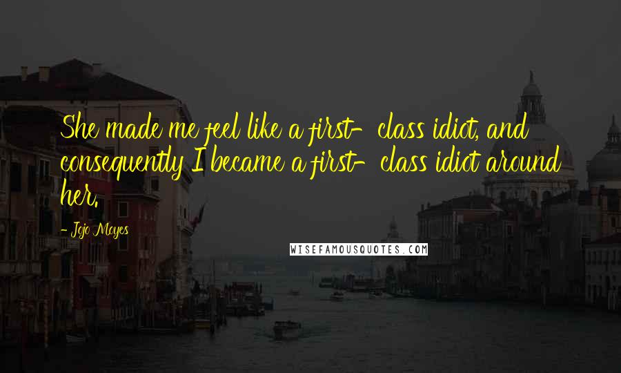 Jojo Moyes Quotes: She made me feel like a first-class idiot, and consequently I became a first-class idiot around her.