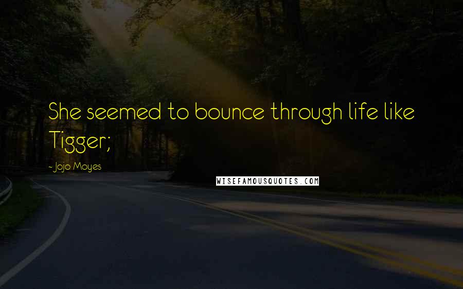 Jojo Moyes Quotes: She seemed to bounce through life like Tigger;