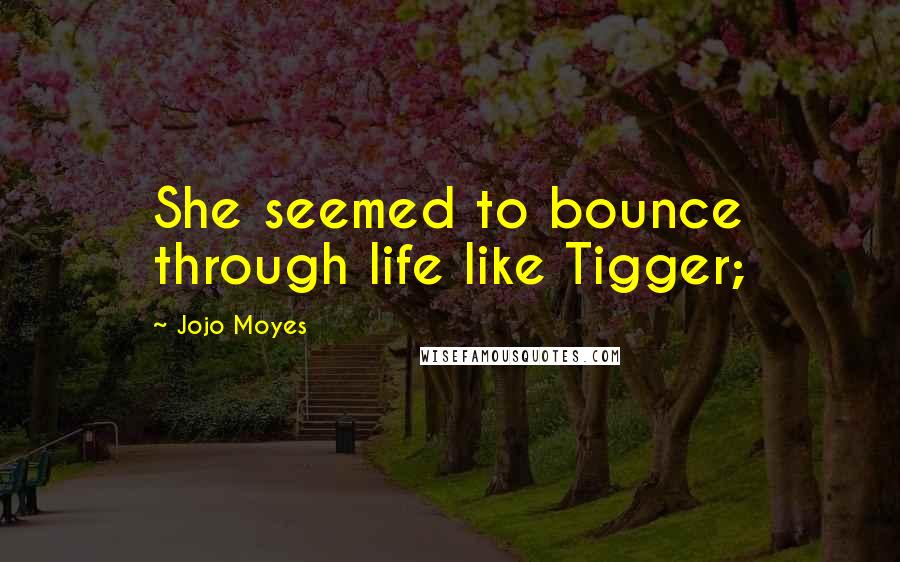 Jojo Moyes Quotes: She seemed to bounce through life like Tigger;